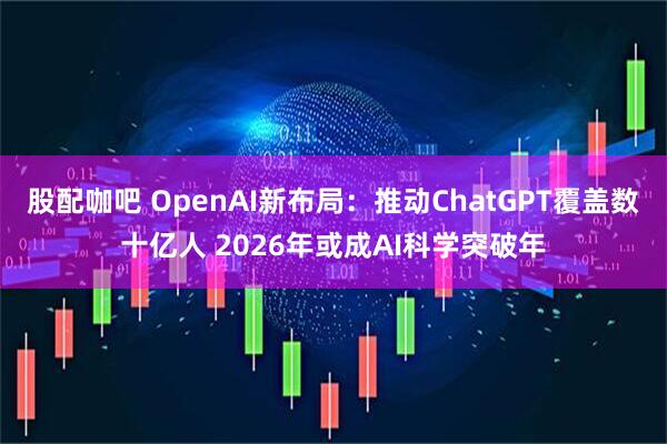 股配咖吧 OpenAI新布局：推动ChatGPT覆盖数十亿人 2026年或成AI科学突破年