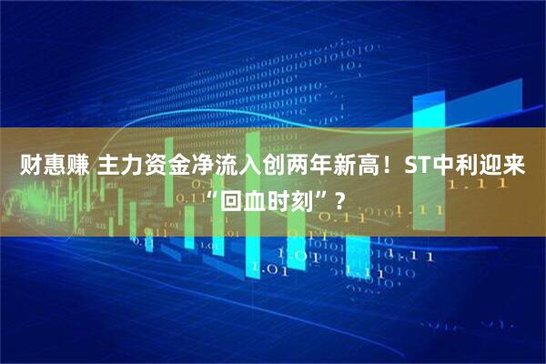 财惠赚 主力资金净流入创两年新高！ST中利迎来“回血时刻”？