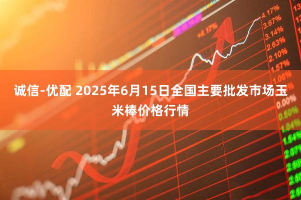 诚信-优配 2025年6月15日全国主要批发市场玉米棒价格行情