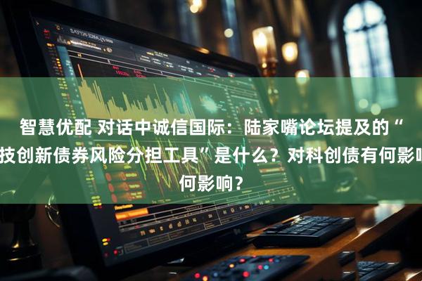 智慧优配 对话中诚信国际：陆家嘴论坛提及的“科技创新债券风险分担工具”是什么？对科创债有何影响？