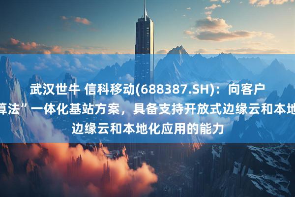 武汉世牛 信科移动(688387.SH)：向客户提供的“数智算法”一体化基站方案，具备支持开放式边缘云和本地化应用的能力