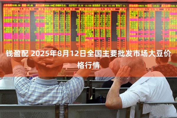 钱盈配 2025年8月12日全国主要批发市场大豆价格行情
