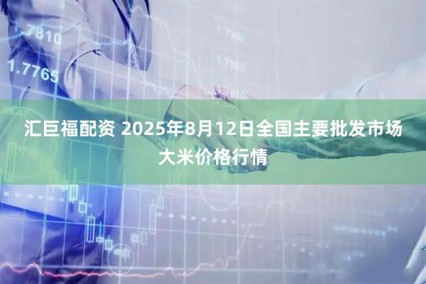 汇巨福配资 2025年8月12日全国主要批发市场大米价格行情