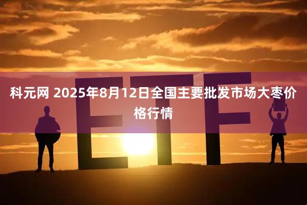 科元网 2025年8月12日全国主要批发市场大枣价格行情