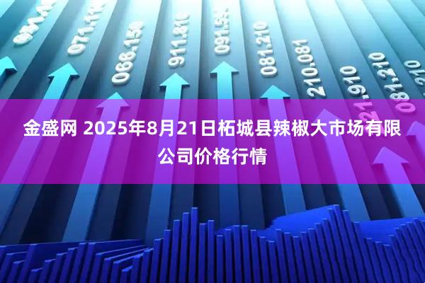 金盛网 2025年8月21日柘城县辣椒大市场有限公司价格行情