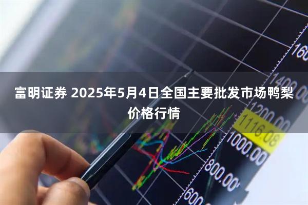 富明证券 2025年5月4日全国主要批发市场鸭梨价格行情
