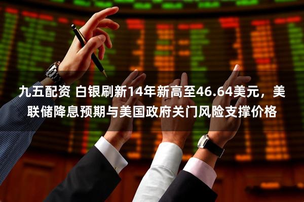 九五配资 白银刷新14年新高至46.64美元,美联储降息预期与美国政府关门风险支撑价格