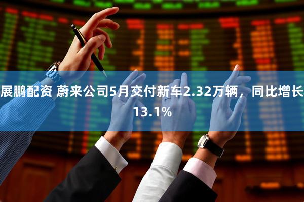 展鹏配资 蔚来公司5月交付新车2.32万辆，同比增长13.1%