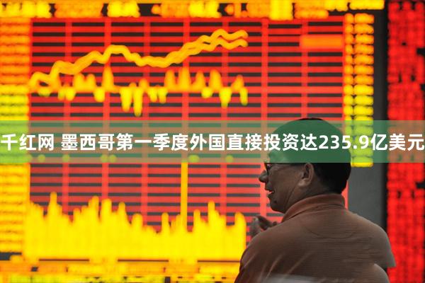 千红网 墨西哥第一季度外国直接投资达235.9亿美元