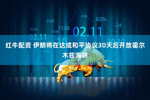 红牛配资 伊朗将在达成和平协议30天后开放霍尔木兹海峡