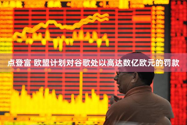 点登富 欧盟计划对谷歌处以高达数亿欧元的罚款