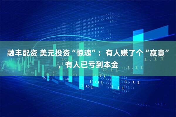 融丰配资 美元投资“惊魂”：有人赚了个“寂寞”，有人已亏到本金